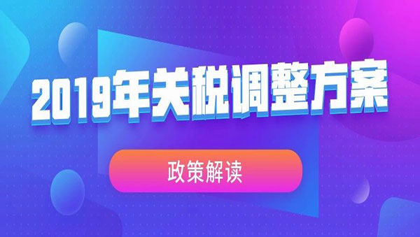 《2019年关税调整方案》政策解读 《2019年关税调整方案》政策解读